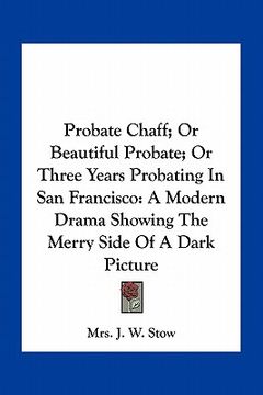portada probate chaff; or beautiful probate; or three years probating in san francisco: a modern drama showing the merry side of a dark picture (en Inglés)
