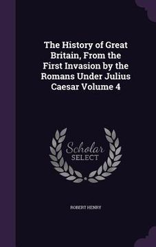 portada The History of Great Britain, From the First Invasion by the Romans Under Julius Caesar Volume 4 (en Inglés)