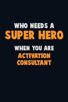 portada Who Need A SUPER HERO, When You Are Activation Consultant: 6X9 Career Pride 120 pages Writing Notebooks (en Inglés)