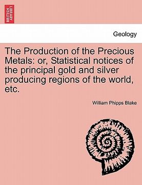 portada the production of the precious metals: or, statistical notices of the principal gold and silver producing regions of the world, etc. (en Inglés)