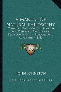 portada a manual of natural philosophy: compiled from various sources and designed for use as a textbook in high schools and academies (1858) (en Inglés)