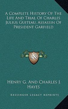 portada a complete history of the life and trial of charles julius guiteau, assassin of president garfield (en Inglés)