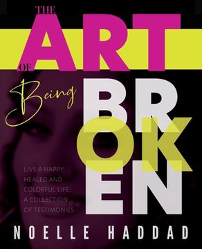 portada The Art of Being Broken: Live a happy, healed and colorful life - A collection of testimonies.