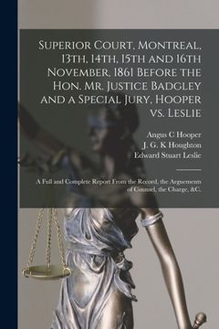 portada Superior Court, Montreal, 13th, 14th, 15th and 16th November, 1861 Before the Hon. Mr. Justice Badgley and a Special Jury, Hooper Vs. Leslie [microfor (en Inglés)