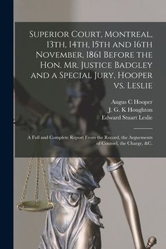 portada Superior Court, Montreal, 13th, 14th, 15th and 16th November, 1861 Before the Hon. Mr. Justice Badgley and a Special Jury, Hooper Vs. Leslie [microfor