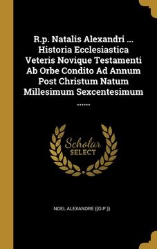 portada R.p. Natalis Alexandri ... Historia Ecclesiastica Veteris Novique Testamenti Ab Orbe Condito Ad Annum Post Christum Natum Millesimum Sexcentesimum ... (en Latin)