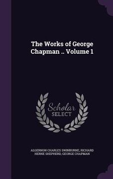 portada The Works of George Chapman .. Volume 1 (en Inglés)