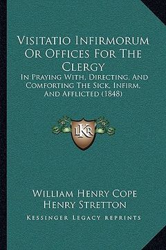 portada visitatio infirmorum or offices for the clergy: in praying with, directing, and comforting the sick, infirm, in praying with, directing, and comfortin (in English)