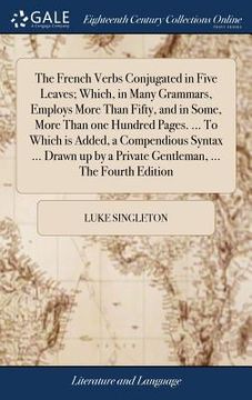 portada The French Verbs Conjugated in Five Leaves; Which, in Many Grammars, Employs More Than Fifty, and in Some, More Than one Hundred Pages. ... To Which i (in English)