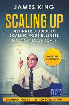 portada Scaling Up - Beginner's Guide To Scaling Your Business: Economies of Scale - Knowing the right steps for your business startup (en Inglés)