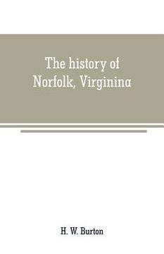 portada The history of Norfolk, Virginina: a review of important events and incidents which occurred from 1736-1877; also a record of personal reminiscences a