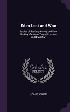portada Eden Lost and Won: Studies of the Early History and Final Destiny of man as Taught in Nature and Revelation (in English)