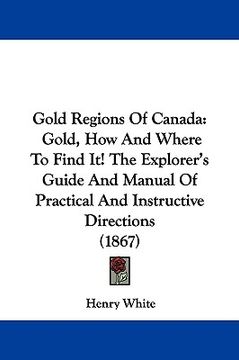 portada gold regions of canada: gold, how and where to find it! the explorer's guide and manual of practical and instructive directions (1867) (en Inglés)