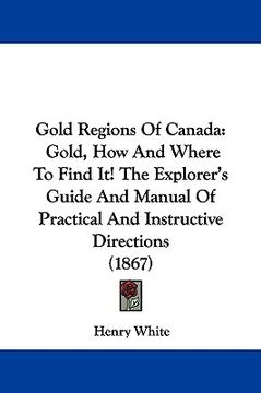 portada gold regions of canada: gold, how and where to find it! the explorer's guide and manual of practical and instructive directions (1867)