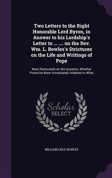 portada Two Letters to the Right Honorable Lord Byron, in Answer to his Lordship's Letter to ... .... on the Rev. Wm. L. Bowles's Strictures on the Life and W (en Inglés)