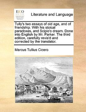 portada tully's two essays of old age, and of friendship. with his stoical paradoxes, and scipio's dream. done into english by mr. parker. the third edition, (en Inglés)
