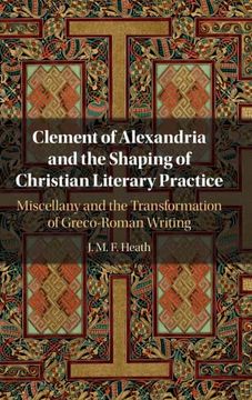 portada Clement of Alexandria and the Shaping of Christian Literary Practice: Miscellany and the Transformation of Greco-Roman Writing (en Inglés)