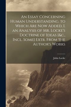 portada An Essay Concerning Human Understanding. to Which Are Now Added, I. an Analysis of Mr. Locke's Doctrine of Ideas [&c., Incl. Some] Extr. From the Auth (en Inglés)