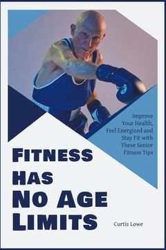 portada Fitness Has No Age Limits: Improve Your Health, Feel Energized and Stay Fit with These Senior Fitness Tips (en Inglés)