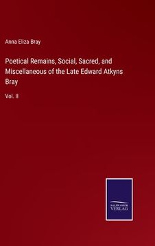 portada Poetical Remains, Social, Sacred, and Miscellaneous of the Late Edward Atkyns Bray: Vol. II (en Inglés)