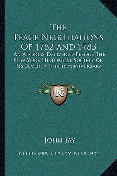 portada the peace negotiations of 1782 and 1783: an address delivered before the new york historical society on its seventy-ninth anniversary (en Inglés)