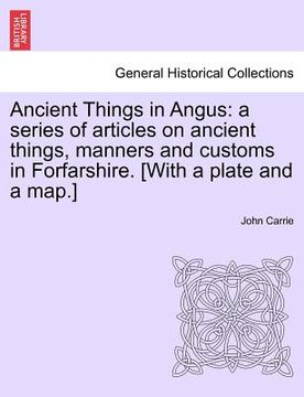 portada ancient things in angus: a series of articles on ancient things, manners and customs in forfarshire. [with a plate and a map.] (en Inglés)