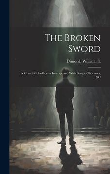 portada The Broken Sword: A Grand Melo-Drama Interspersed With Songs, Chorusses, &c (en Inglés)