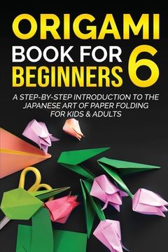 portada Origami Book for Beginners 6: A Step-by-Step Introduction to the Japanese Art of Paper Folding for Kids & Adults (en Inglés)