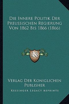 portada Die Innere Politik Der Preussischen Regierung Von 1862 Bis 1866 (1866) (in German)