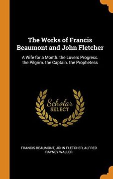 portada The Works of Francis Beaumont and John Fletcher: A Wife for a Month. The Lovers Progress. The Pilgrim. The Captain. The Prophetess 