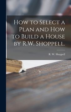 portada How to Select a Plan and How to Build a House by R.W. Shoppell. (in English)