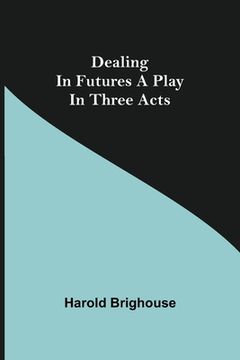 portada Dealing in Futures A Play in Three Acts (en Inglés)