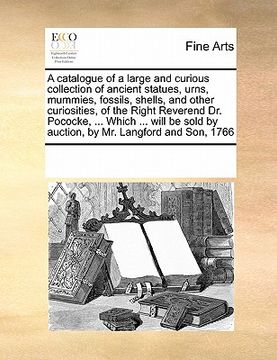 portada a   catalogue of a large and curious collection of ancient statues, urns, mummies, fossils, shells, and other curiosities, of the right reverend dr. p