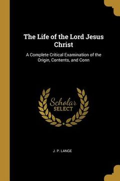 portada The Life of the Lord Jesus Christ: A Complete Critical Examination of the Origin, Contents, and Conn