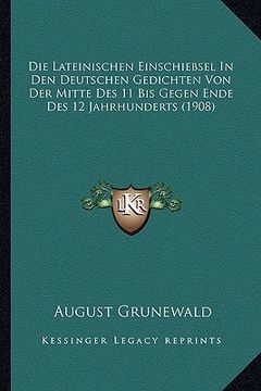 portada Die Lateinischen Einschiebsel In Den Deutschen Gedichten Von Der Mitte Des 11 Bis Gegen Ende Des 12 Jahrhunderts (1908) (en Alemán)