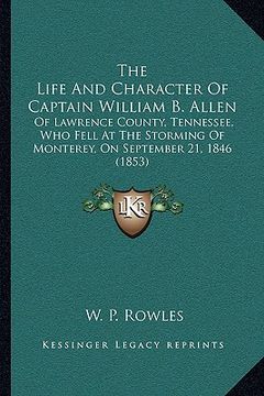 portada the life and character of captain william b. allen: of lawrence county, tennessee, who fell at the storming of monterey, on september 21, 1846 (1853) (en Inglés)