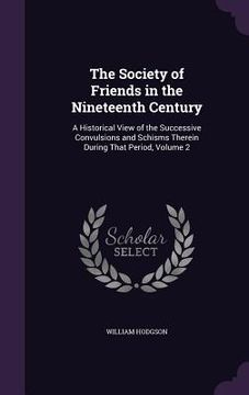 portada The Society of Friends in the Nineteenth Century: A Historical View of the Successive Convulsions and Schisms Therein During That Period, Volume 2 (en Inglés)