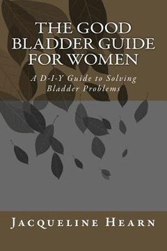 portada The Good Bladder Guide For Women: A D-I-Y Guide to Solving Bladder Problems (in English)