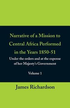 portada Narrative of a Mission to Central Africa Performed in the Years 1850-51, (Volume 1) Under the Orders and at the Expense of Her Majesty's Government (en Inglés)