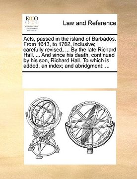 portada acts, passed in the island of barbados. from 1643, to 1762, inclusive; carefully revised, ... by the late richard hall, ... and since his death, conti (en Inglés)