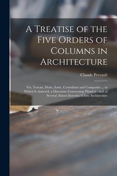 portada A Treatise of the Five Orders of Columns in Architecture: Viz. Toscan, Doric, Ionic, Corinthian and Composite ... to Which is Annex'd, a Discourse Con