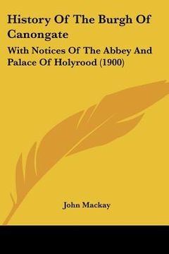 portada history of the burgh of canongate: with notices of the abbey and palace of holyrood (1900) (en Inglés)