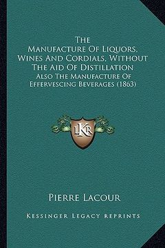 portada the manufacture of liquors, wines and cordials, without the aid of distillation: also the manufacture of effervescing beverages (1863) (en Inglés)