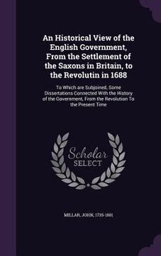 portada An Historical View of the English Government, From the Settlement of the Saxons in Britain, to the Revolutin in 1688: To Which are Subjoined, Some Dis (en Inglés)