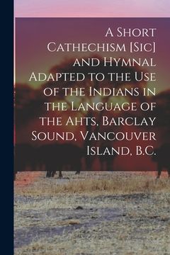 portada A Short Cathechism [sic] and Hymnal Adapted to the Use of the Indians in the Language of the Ahts, Barclay Sound, Vancouver Island, B.C. (en Inglés)