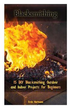 portada Blacksmithing: 15 DIY Blacksmithing Outdoor and Indoor Projects for Beginners: (Blacksmith Books, Blacksmithing Projects, Blacksmithi (in English)