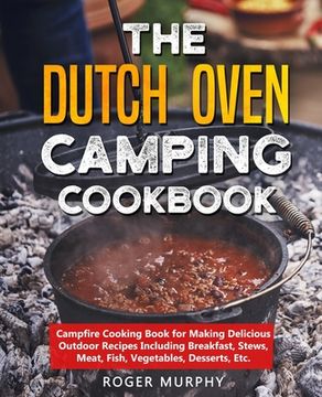 portada The Dutch Oven Camping Cookbook: Campfire Cooking Book for Making Delicious Outdoor Recipes Including Breakfast, Stews, Meat, Fish, Vegetables, Desser (in English)