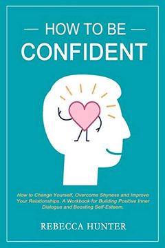 portada How to be Confident: How to Change Yourself, Overcome Shyness and Improve Your Relationships. A Workbook for Building Positive Inner Dialogue and Boosting Self-Esteem. 