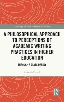 portada A Philosophical Approach to Perceptions of Academic Writing Practices in Higher Education: Through a Glass Darkly (Routledge Research in Higher Education) [Hardcover ] (en Inglés)
