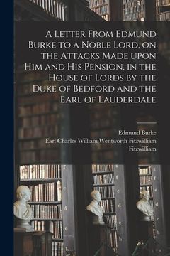 portada A Letter From Edmund Burke to a Noble Lord, on the Attacks Made Upon Him and His Pension, in the House of Lords by the Duke of Bedford and the Earl of